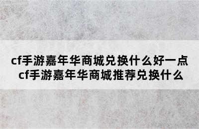 cf手游嘉年华商城兑换什么好一点 cf手游嘉年华商城推荐兑换什么